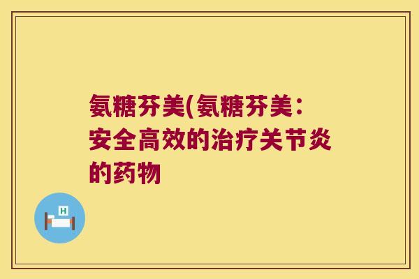 氨糖芬美(氨糖芬美:安全高效的治疗关节炎的药物