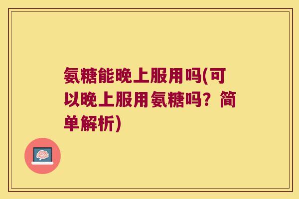 氨糖能晚上服用吗(可以晚上服用氨糖吗？简单解析)