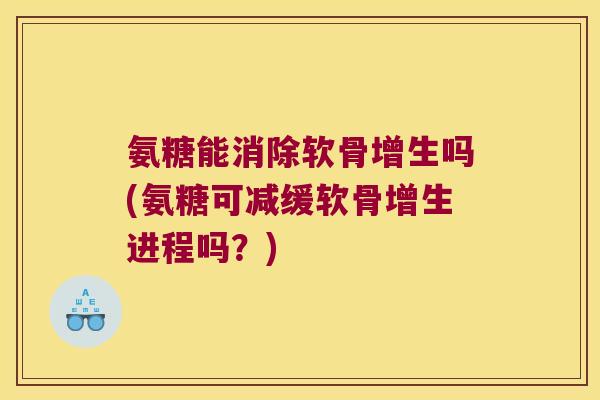 氨糖能消除软骨增生吗(氨糖可减缓软骨增生进程吗?)