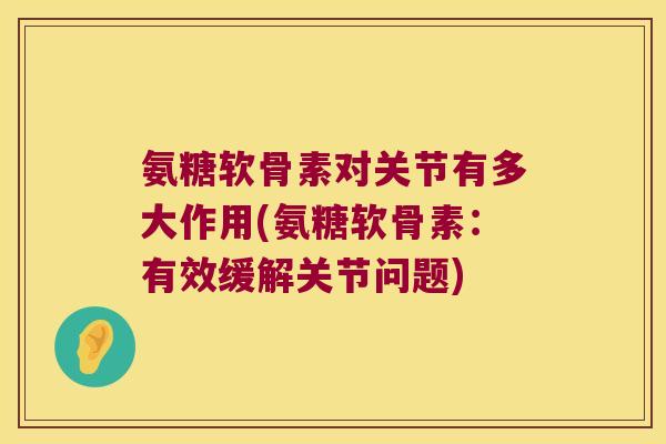 氨糖软骨素对关节有多大作用(氨糖软骨素:有效缓解关节问题)