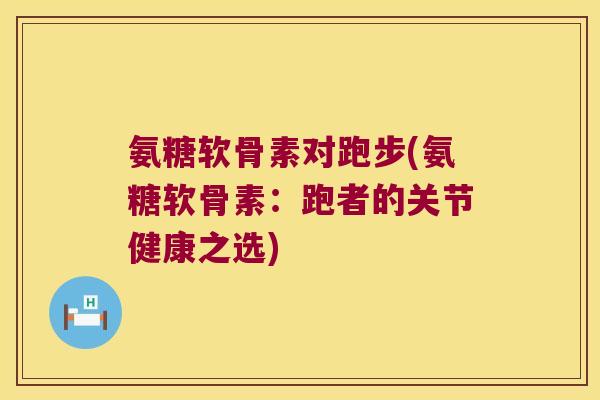 氨糖软骨素对跑步(氨糖软骨素:跑者的关节健康之选)