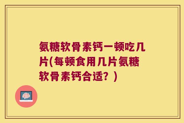 氨糖软骨素钙一顿吃几片(每顿食用几片氨糖软骨素钙合适?)