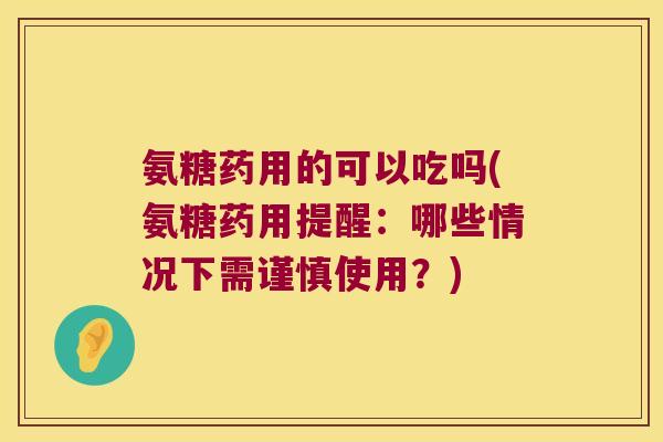 氨糖药用的可以吃吗(氨糖药用提醒：哪些情况下需谨慎使用？)