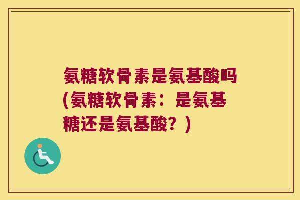 氨糖软骨素是氨基酸吗(氨糖软骨素:是氨基糖还是氨基酸?)