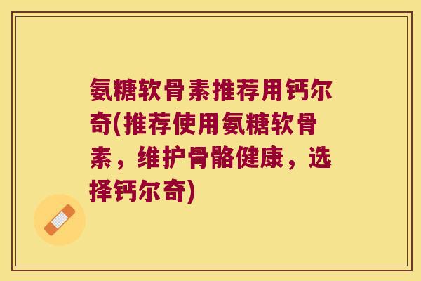 氨糖软骨素推荐用钙尔奇(推荐使用氨糖软骨素,维护骨骼健康,选择钙尔奇)