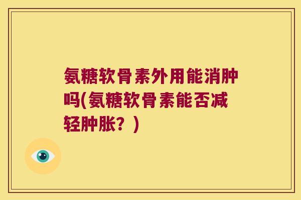 氨糖软骨素外用能消肿吗(氨糖软骨素能否减轻肿胀?)