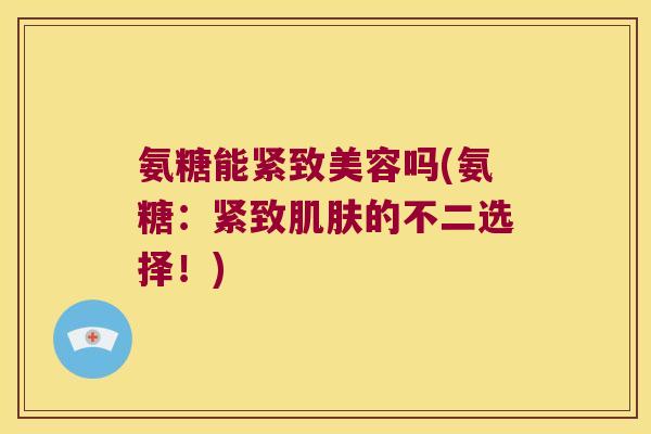 氨糖能紧致美容吗(氨糖:紧致肌肤的不二选择!)