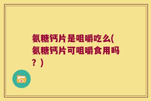 氨糖钙片是咀嚼吃么(氨糖钙片可咀嚼食用吗?)