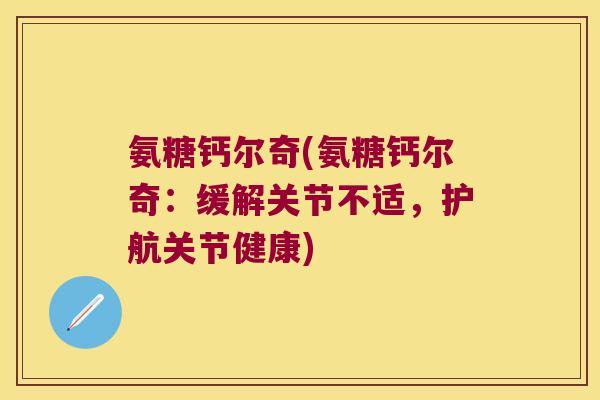 氨糖钙尔奇(氨糖钙尔奇:缓解关节不适,护航关节健康)