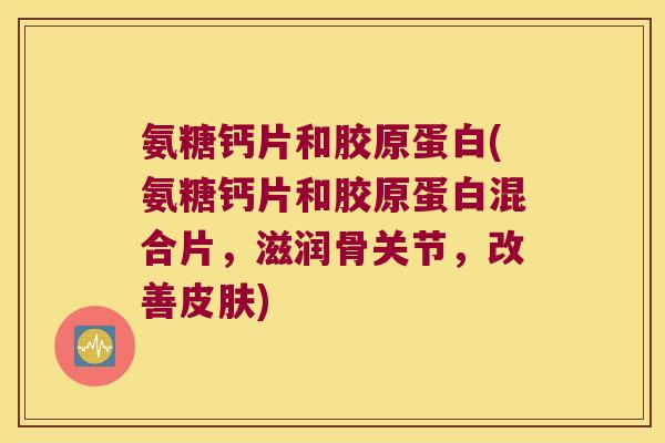 氨糖钙片和胶原蛋白(氨糖钙片和胶原蛋白混合片,滋润骨关节,改善皮肤)