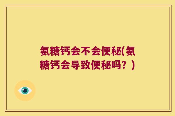氨糖钙会不会便秘(氨糖钙会导致便秘吗?)