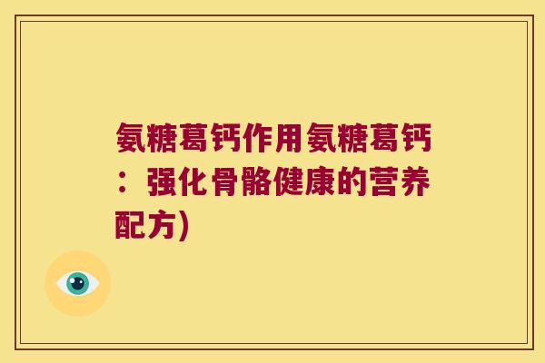 氨糖葛钙作用氨糖葛钙:强化骨骼健康的营养配方) 氨糖葛钙作用氨糖葛钙:强化骨骼健康的营养配方)