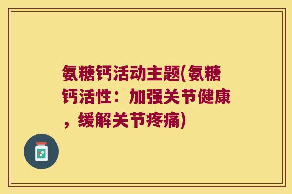 氨糖钙活动主题(氨糖钙活性:加强关节健康,缓解关节疼痛)
