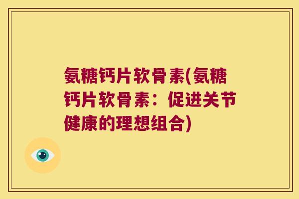 氨糖钙片软骨素(氨糖钙片软骨素:促进关节健康的理想组合)