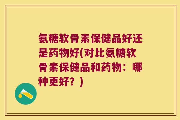 氨糖软骨素保健品好还是药物好(对比氨糖软骨素保健品和药物:哪种更好?)