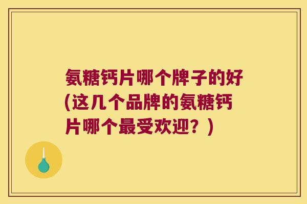 氨糖钙片哪个牌子的好(这几个品牌的氨糖钙片哪个最受欢迎?)