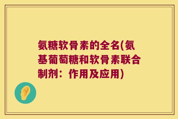 氨糖软骨素的全名(氨基葡萄糖和软骨素联合制剂:作用及应用)