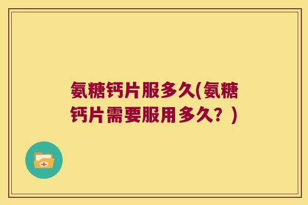 氨糖钙片服多久(氨糖钙片需要服用多久?)