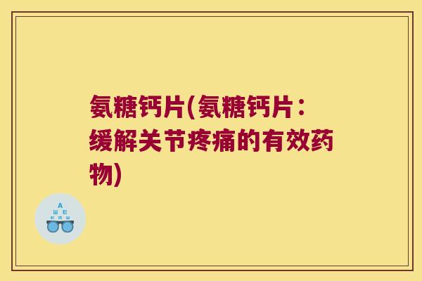氨糖钙片(氨糖钙片:缓解关节疼痛的有效药物)