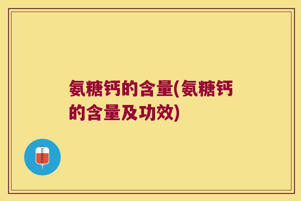 氨糖钙的含量(氨糖钙的含量及功效)