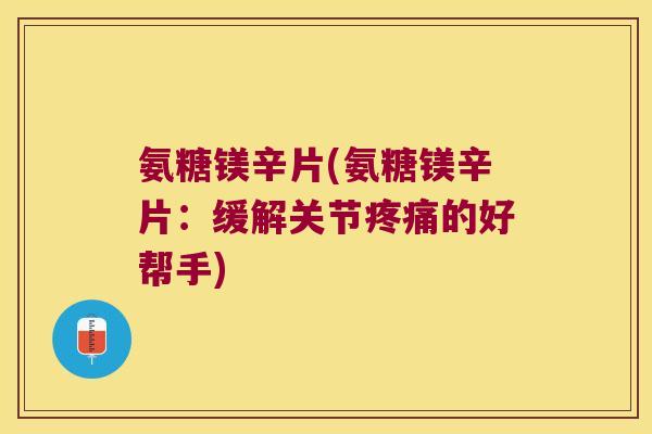 氨糖镁辛片(氨糖镁辛片:缓解关节疼痛的好帮手)