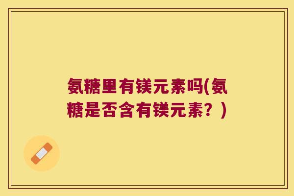 氨糖里有镁元素吗(氨糖是否含有镁元素?)