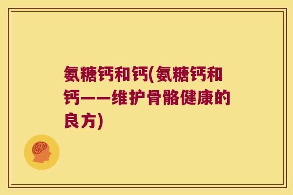 氨糖钙和钙(氨糖钙和钙——维护骨骼健康的良方)