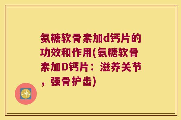 氨糖软骨素加d钙片的功效和作用(氨糖软骨素加D钙片:滋养关节,强骨护齿)