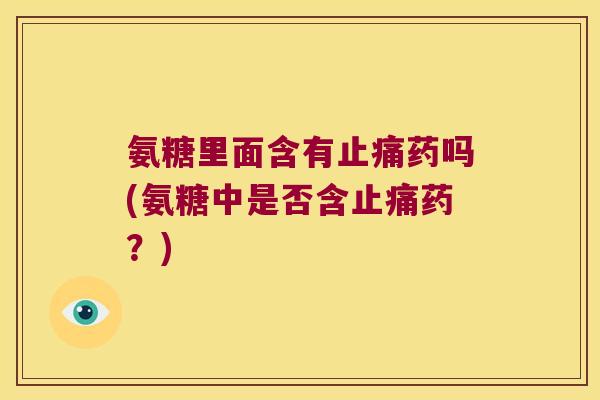 氨糖里面含有止痛药吗(氨糖中是否含止痛药?)