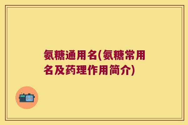 氨糖通用名(氨糖常用名及药理作用简介)