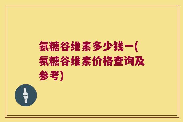 氨糖谷维素多少钱一(氨糖谷维素价格查询及参考)