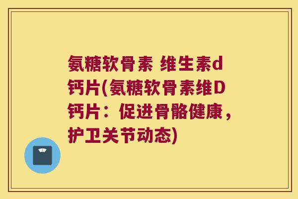 氨糖软骨素 维生素d钙片(氨糖软骨素维D钙片:促进骨骼健康,护卫关节动态) 氨糖软骨素 维生素d钙片(氨糖软骨素维D钙片:促进骨骼健康,护卫关节动态)
