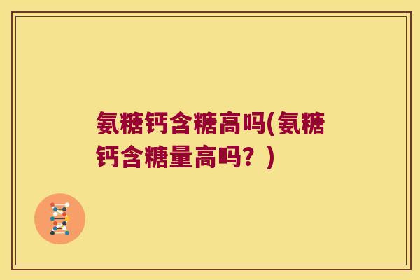氨糖钙含糖高吗(氨糖钙含糖量高吗?)