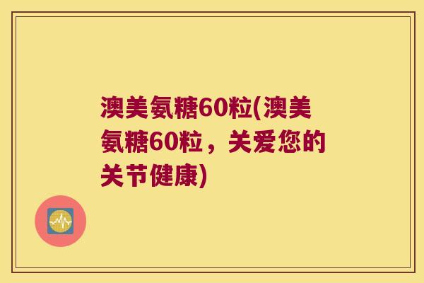 澳美氨糖60粒(澳美氨糖60粒,关爱您的关节健康)
