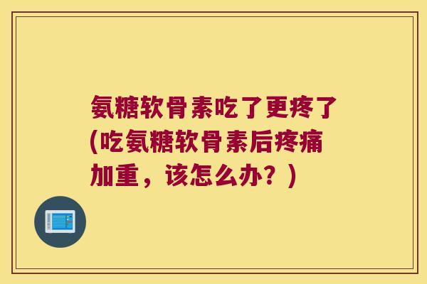 氨糖软骨素吃了更疼了(吃氨糖软骨素后疼痛加重,该怎么办?)