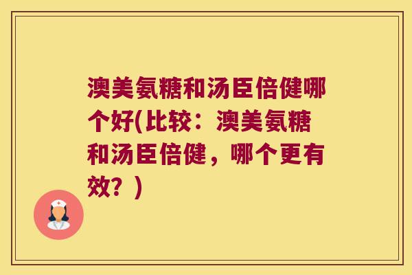 澳美氨糖和汤臣倍健哪个好(比较:澳美氨糖和汤臣倍健,哪个更有效?) 澳美氨糖和汤臣倍健哪个好(比较:澳美氨糖和汤臣倍健,哪个更有效?)
