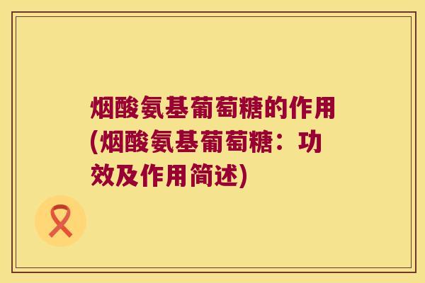 烟酸氨基葡萄糖的作用(烟酸氨基葡萄糖:功效及作用简述)