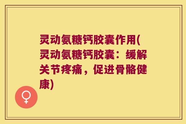 灵动氨糖钙胶囊作用(灵动氨糖钙胶囊:缓解关节疼痛,促进骨骼健康)