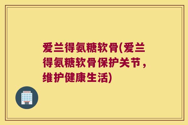 爱兰得氨糖软骨(爱兰得氨糖软骨保护关节,维护健康生活)