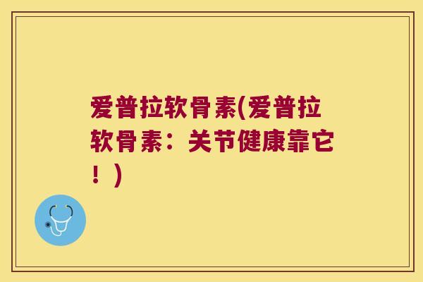 爱普拉软骨素(爱普拉软骨素:关节健康靠它!)