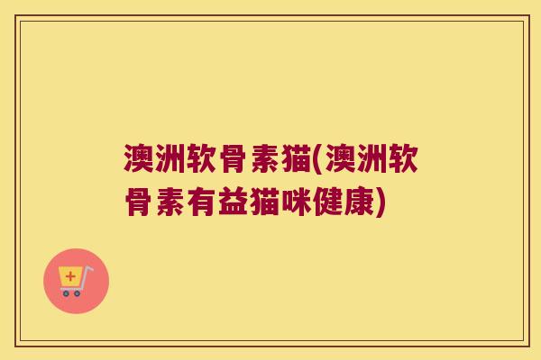 澳洲软骨素猫(澳洲软骨素有益猫咪健康)