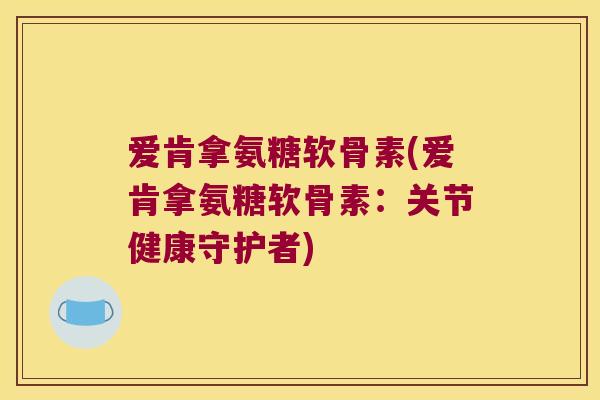爱肯拿氨糖软骨素(爱肯拿氨糖软骨素:关节健康守护者)