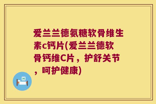 爱兰兰德氨糖软骨维生素c钙片(爱兰兰德软骨钙维C片,护舒关节,呵护健康)