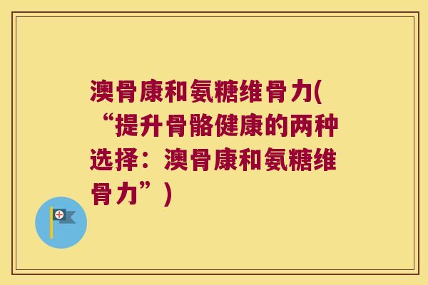 澳骨康和氨糖维骨力(“提升骨骼健康的两种选择:澳骨康和氨糖维骨力”)