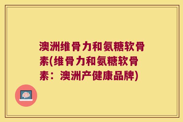 澳洲维骨力和氨糖软骨素(维骨力和氨糖软骨素:澳洲产健康品牌)