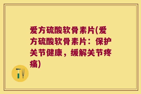 爱方硫酸软骨素片(爱方硫酸软骨素片:保护关节健康,缓解关节疼痛)