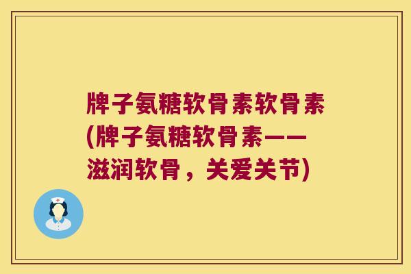 牌子氨糖软骨素软骨素(牌子氨糖软骨素——滋润软骨,关爱关节)