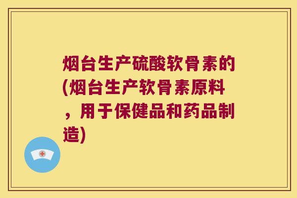 烟台生产硫酸软骨素的(烟台生产软骨素原料,用于保健品和药品制造)