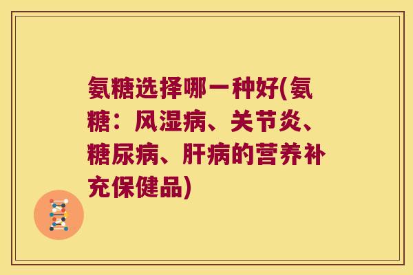 氨糖选择哪一种好(氨糖:风湿病、关节炎、糖尿病、肝病的营养补充保健品)