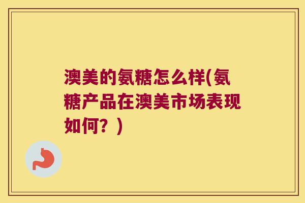 澳美的氨糖怎么样(氨糖产品在澳美市场表现如何?)